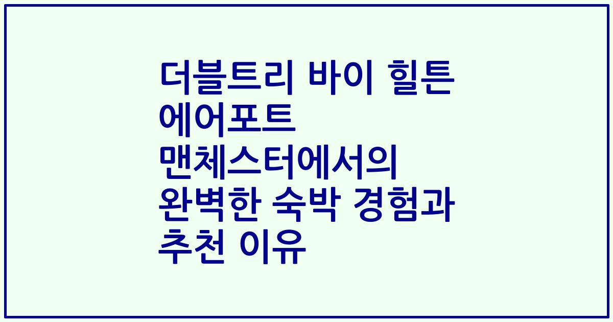 더블트리 바이 힐튼 에어포트 맨체스터에서의 완벽한 숙박 경험과 추천 이유