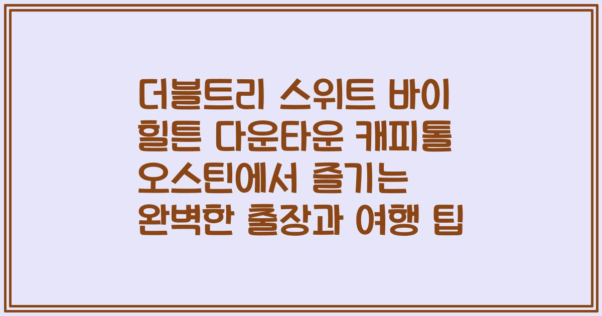 더블트리 스위트 바이 힐튼 다운타운 캐피톨 오스틴에서 즐기는 완벽한 출장과 여행 팁