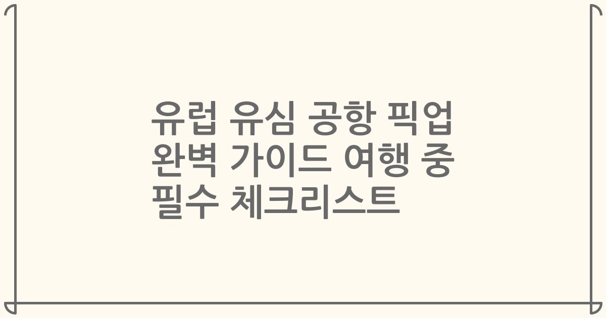 유럽 유심 공항 픽업 완벽 가이드 여행 중 필수 체크리스트