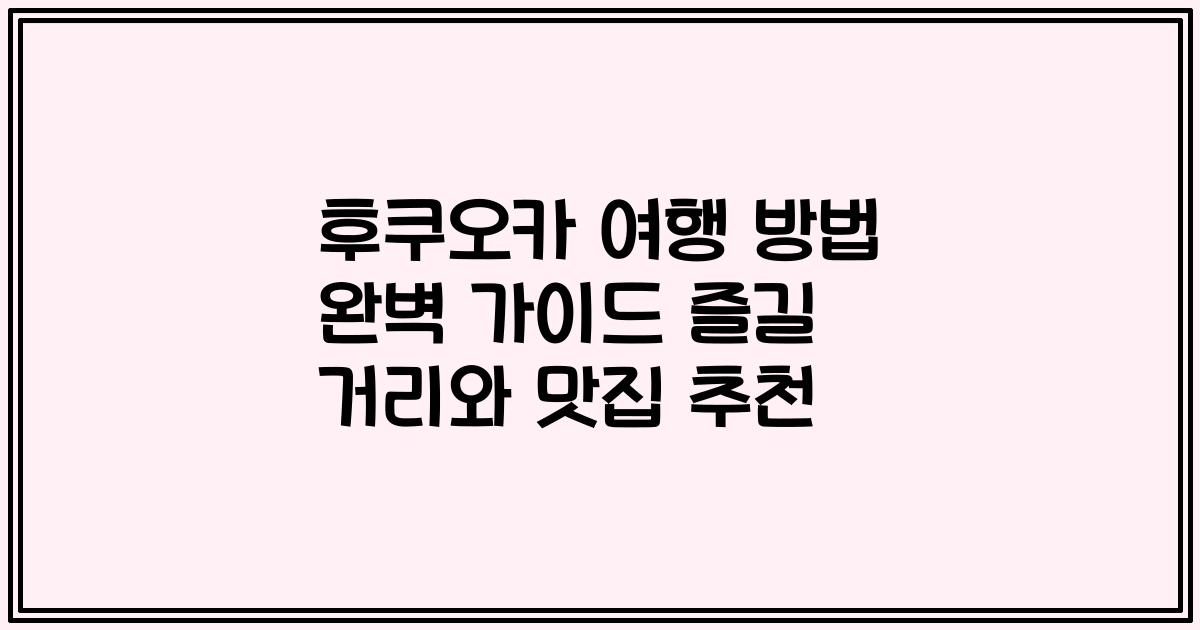 후쿠오카 여행 방법 완벽 가이드 즐길 거리와 맛집 추천