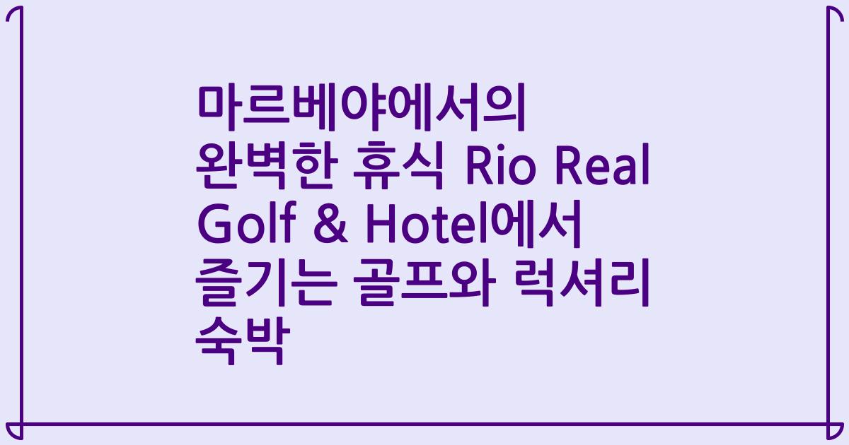 마르베야에서의 완벽한 휴식 Rio Real Golf & Hotel에서 즐기는 골프와 럭셔리 숙박