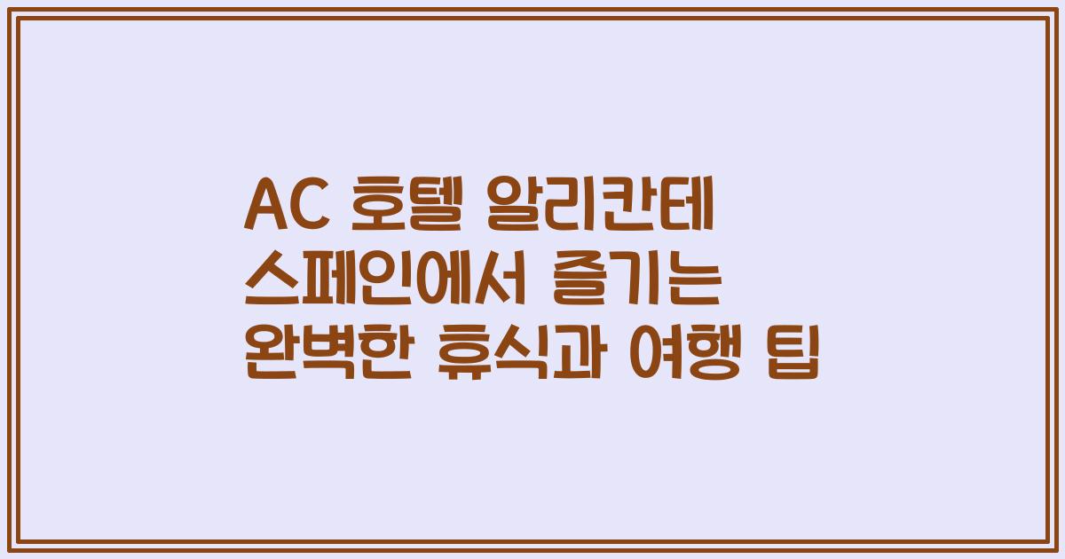 AC 호텔 알리칸테 스페인에서 즐기는 완벽한 휴식과 여행 팁