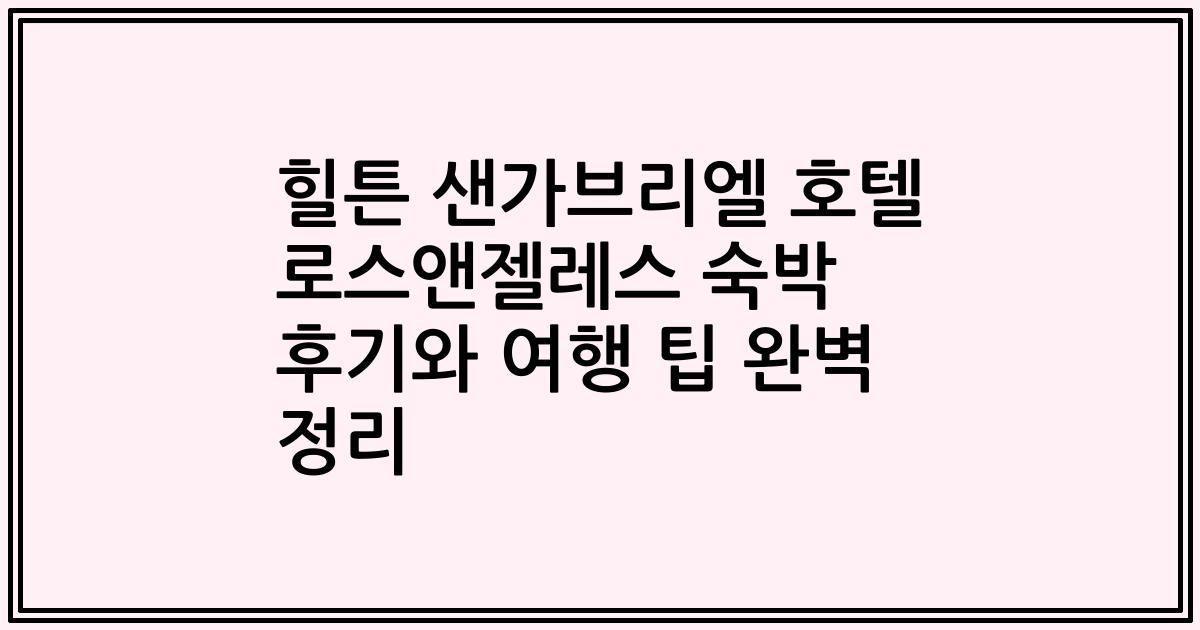 힐튼 샌가브리엘 호텔 로스앤젤레스 숙박 후기와 여행 팁 완벽 정리
