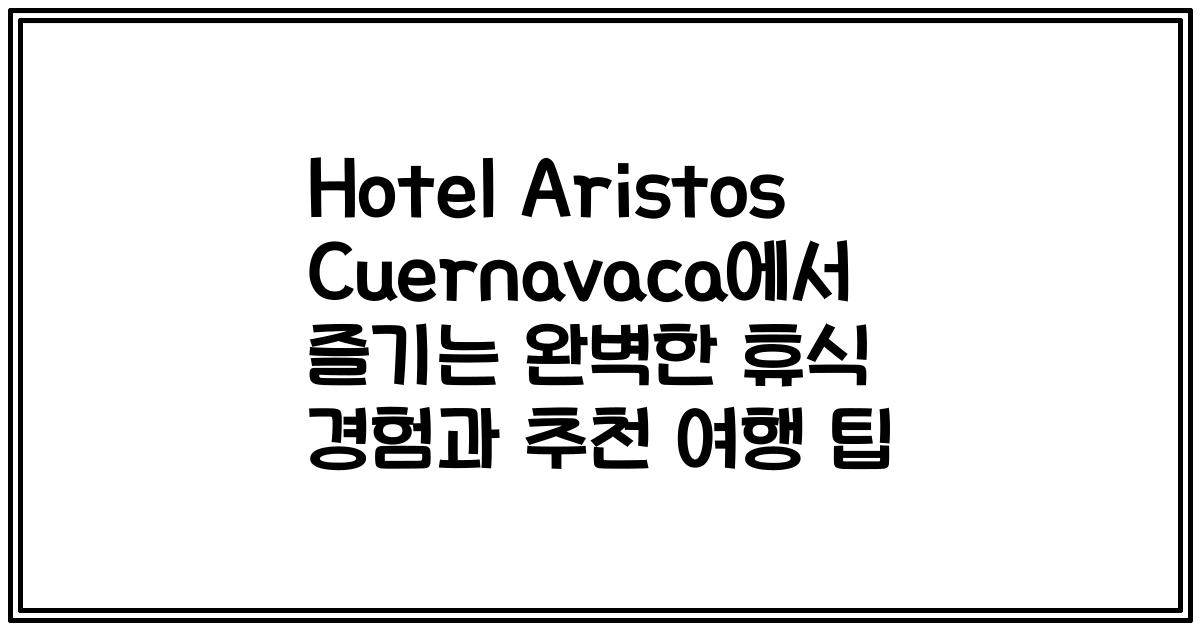 Hotel Aristos Cuernavaca에서 즐기는 완벽한 휴식 경험과 추천 여행 팁