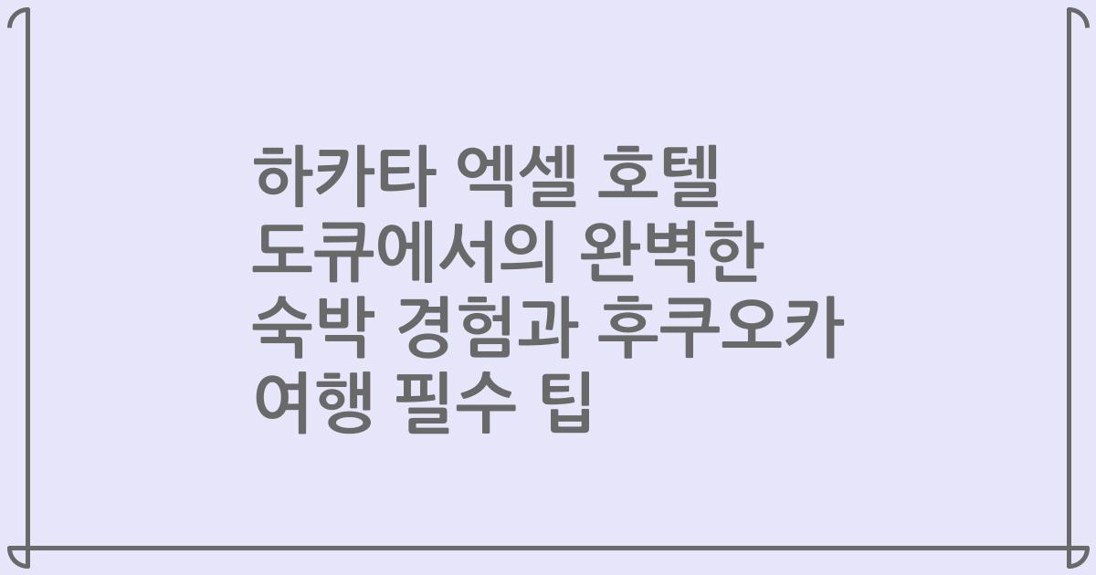 하카타 엑셀 호텔 도큐에서의 완벽한 숙박 경험과 후쿠오카 여행 필수 팁
