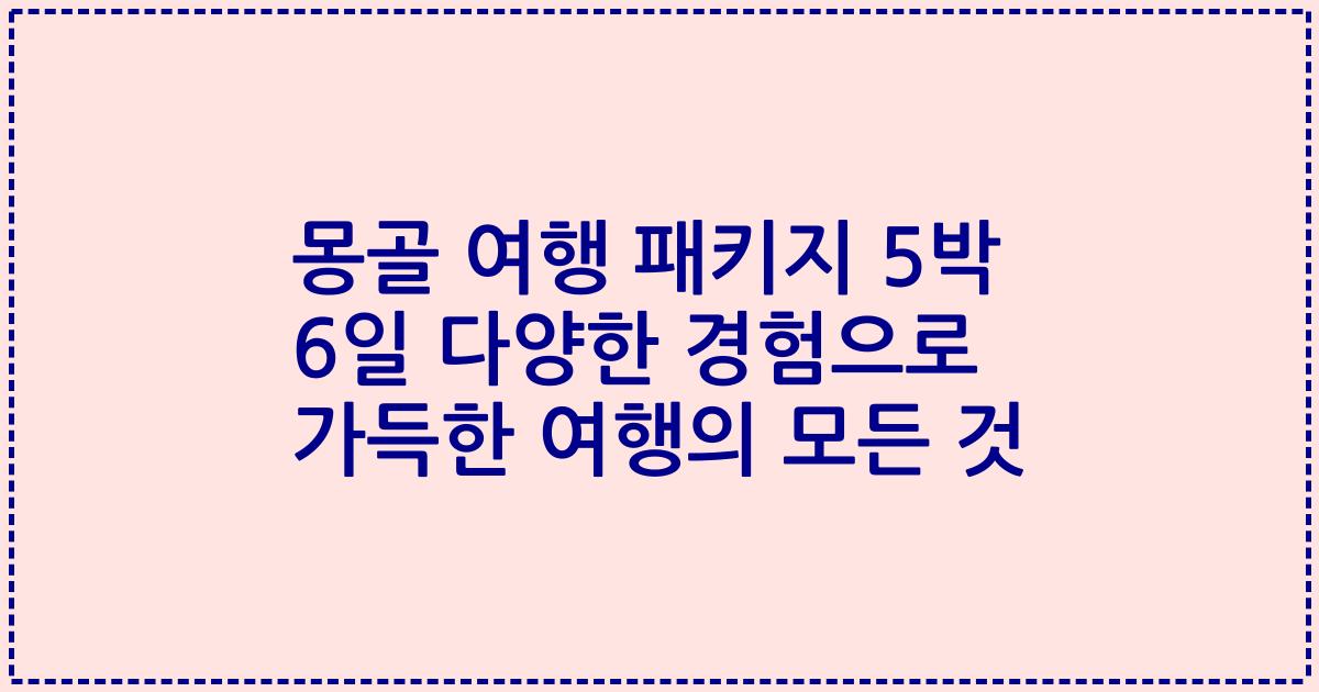 몽골 여행 패키지 5박 6일 다양한 경험으로 가득한 여행의 모든 것