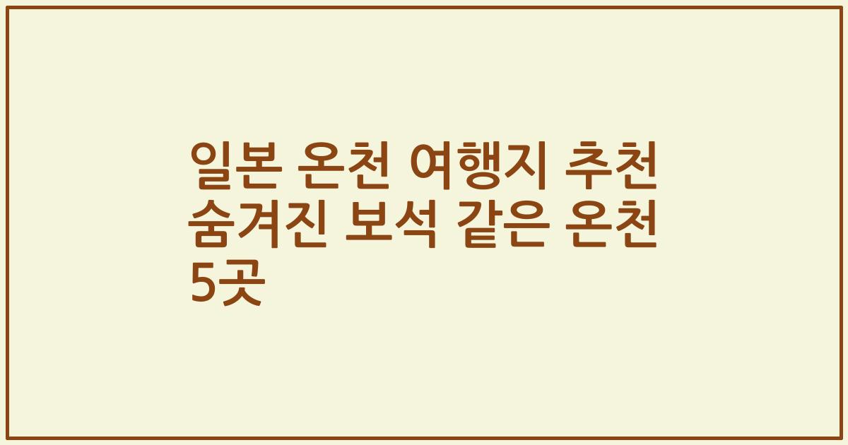 일본 온천 여행지 추천 숨겨진 보석 같은 온천 5곳