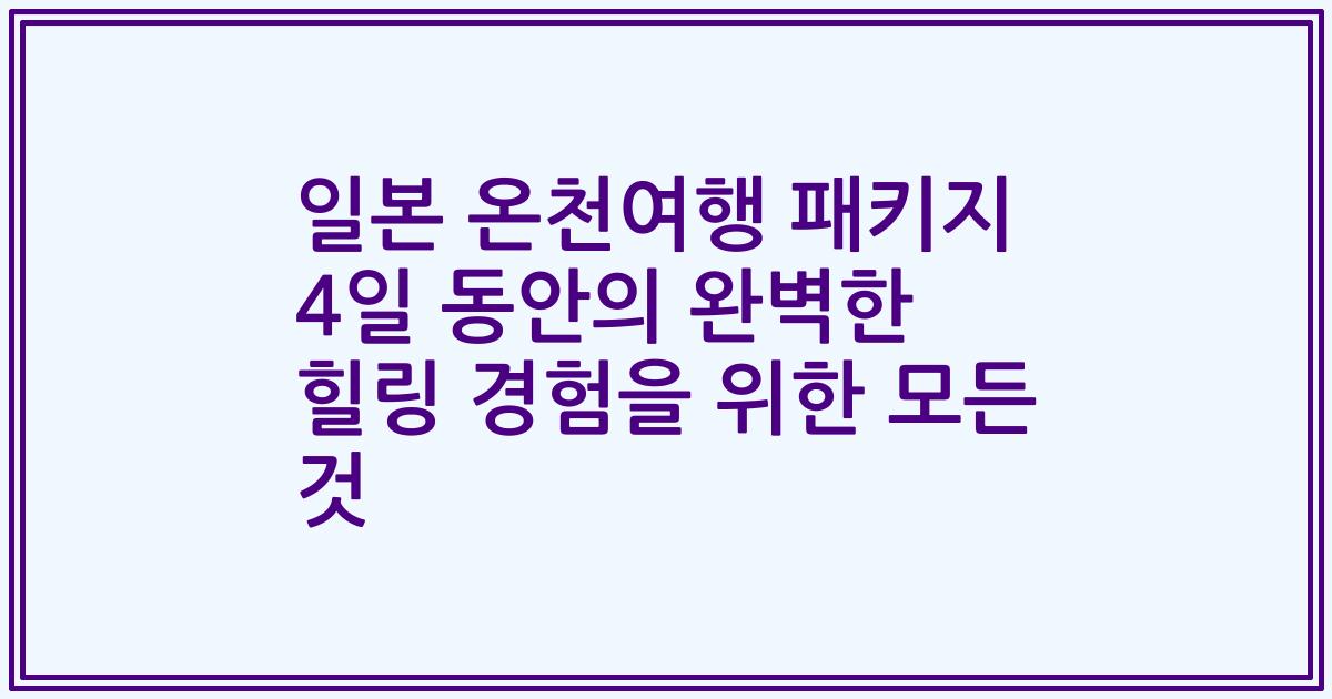 일본 온천여행 패키지 4일 동안의 완벽한 힐링 경험을 위한 모든 것