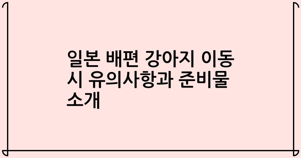 일본 배편 강아지 이동 시 유의사항과 준비물 소개