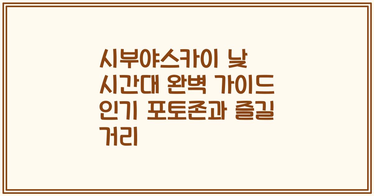 시부야스카이 낮 시간대 완벽 가이드 인기 포토존과 즐길 거리