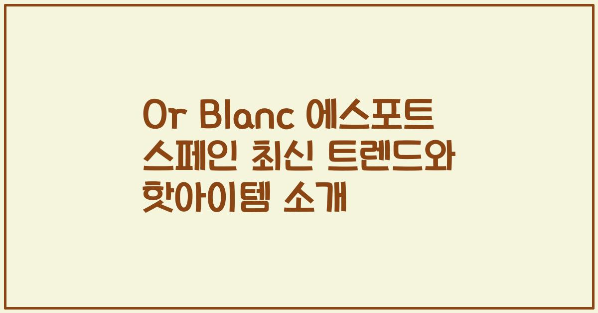 Or Blanc 에스포트 스페인 최신 트렌드와 핫아이템 소개