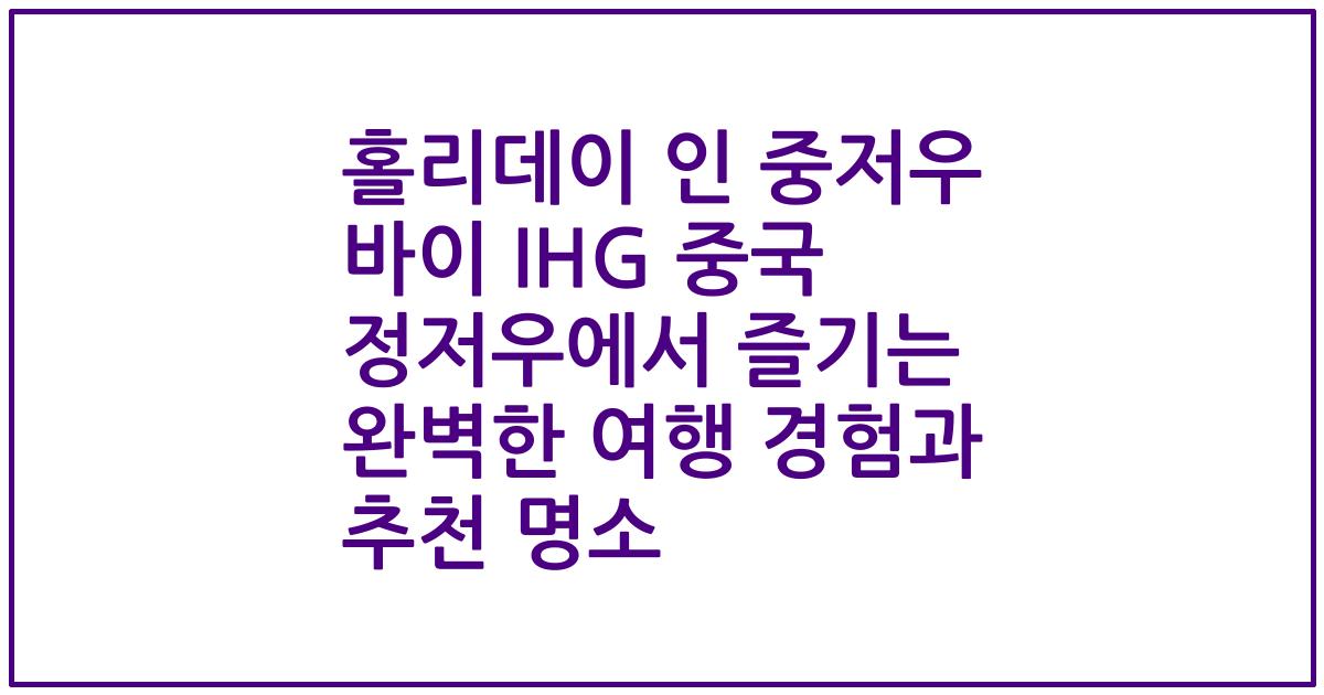 홀리데이 인 중저우 바이 IHG 중국 정저우에서 즐기는 완벽한 여행 경험과 추천 명소