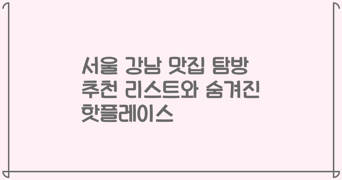 서울 강남 맛집 탐방 추천 리스트와 숨겨진 핫플레이스