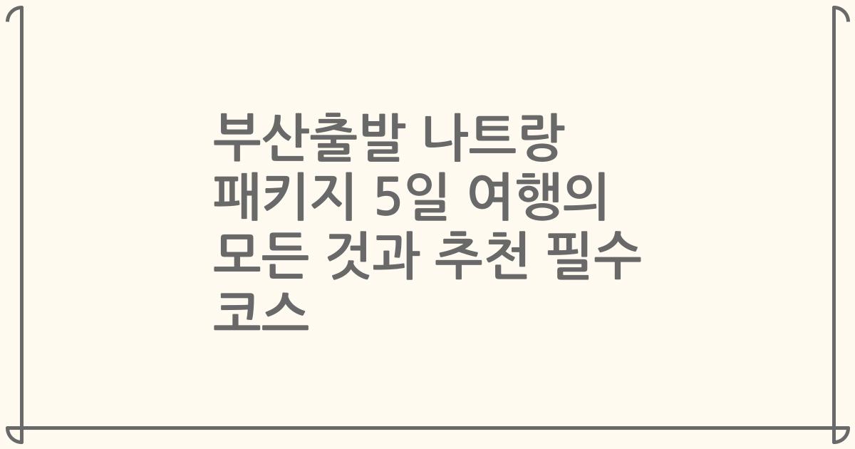 부산출발 나트랑 패키지 5일 여행의 모든 것과 추천 필수 코스