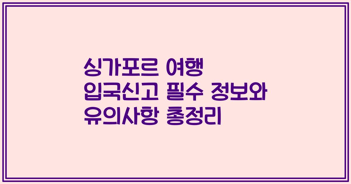 싱가포르 여행 입국신고 필수 정보와 유의사항 총정리