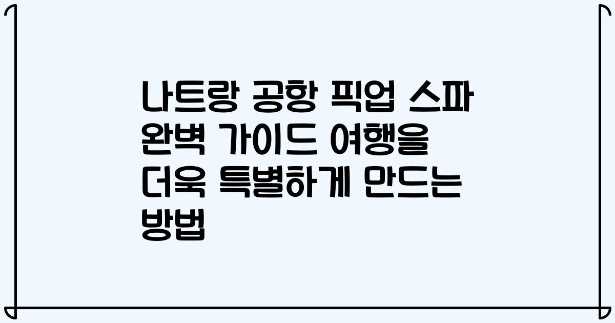나트랑 공항 픽업 스파 완벽 가이드 여행을 더욱 특별하게 만드는 방법