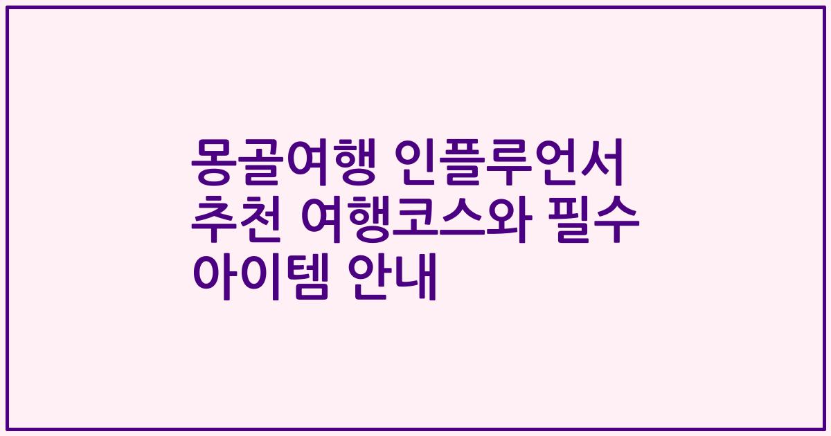 몽골여행 인플루언서 추천 여행코스와 필수 아이템 안내