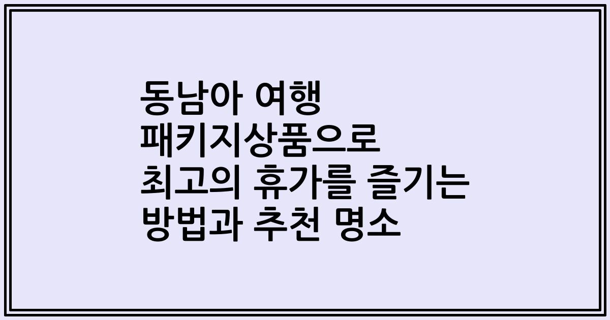 동남아 여행 패키지상품으로 최고의 휴가를 즐기는 방법과 추천 명소