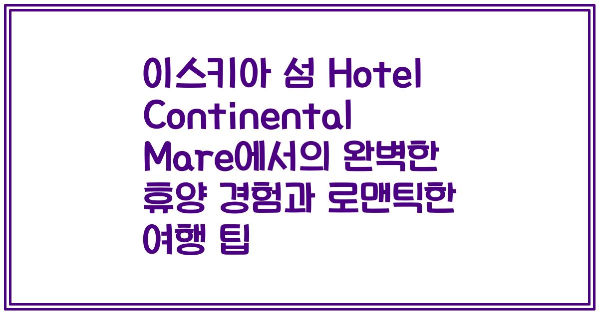 이스키아 섬 Hotel Continental Mare에서의 완벽한 휴양 경험과 로맨틱한 여행 팁