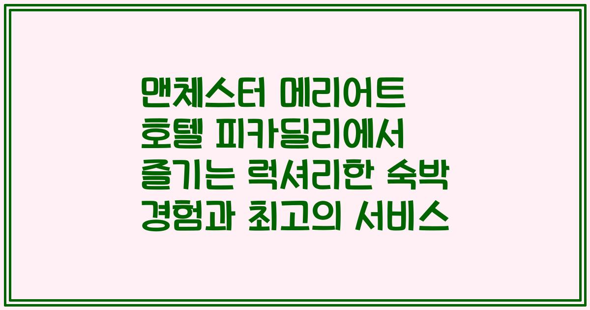 맨체스터 메리어트 호텔 피카딜리에서 즐기는 럭셔리한 숙박 경험과 최고의 서비스