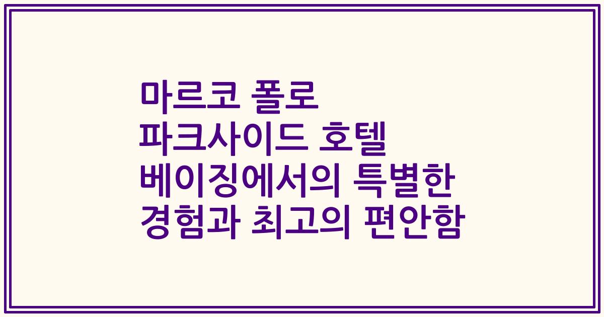 마르코 폴로 파크사이드 호텔 베이징에서의 특별한 경험과 최고의 편안함