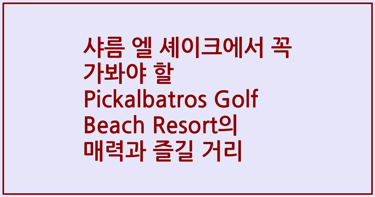 샤름 엘 셰이크에서 꼭 가봐야 할 Pickalbatros Golf Beach Resort의 매력과 즐길 거리