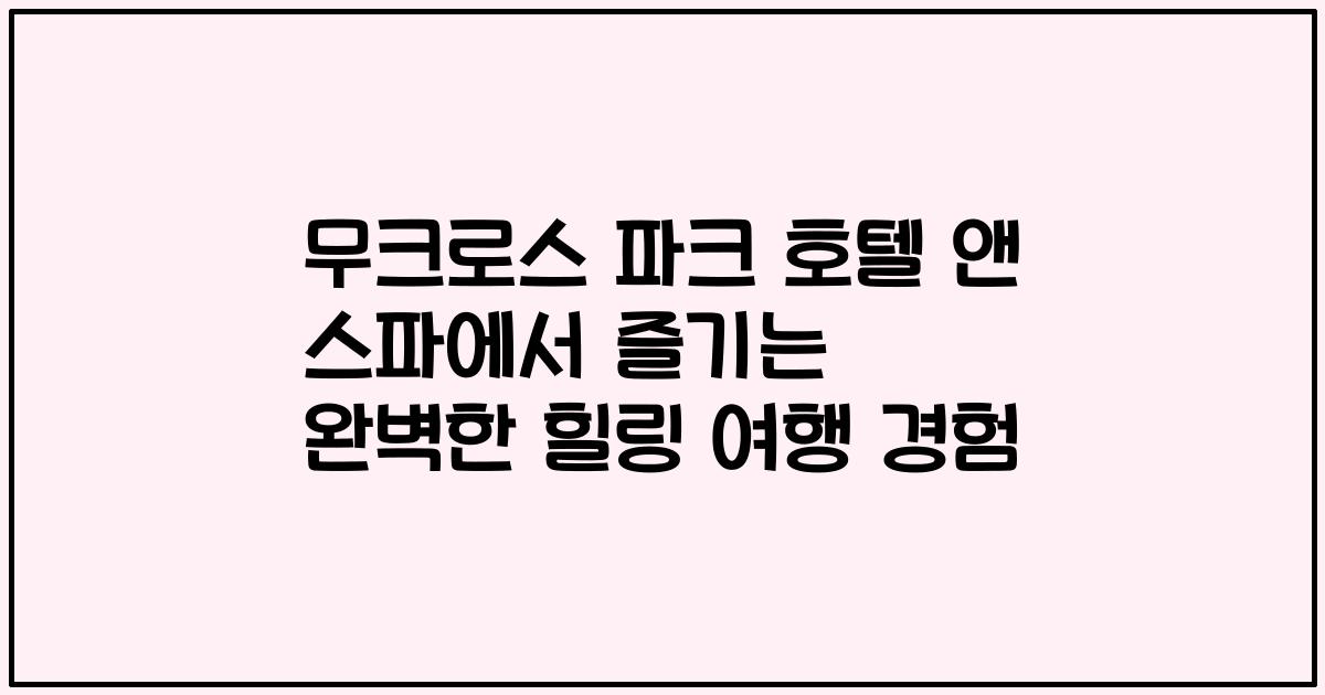 무크로스 파크 호텔 앤 스파에서 즐기는 완벽한 힐링 여행 경험