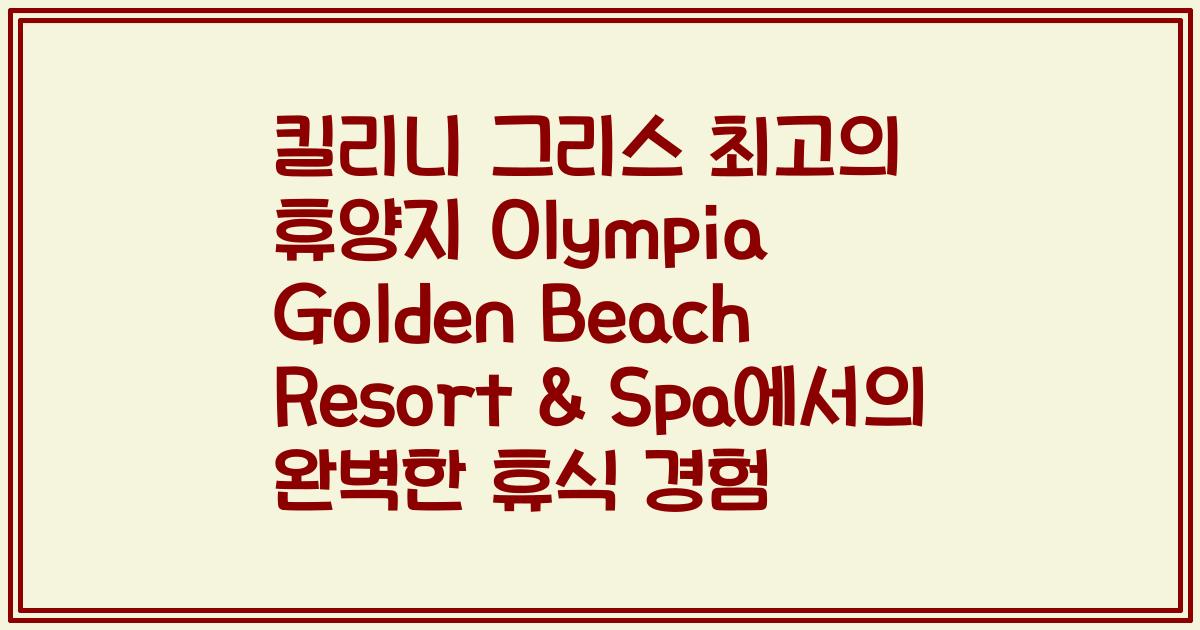 킬리니 그리스 최고의 휴양지 Olympia Golden Beach Resort & Spa에서의 완벽한 휴식 경험
