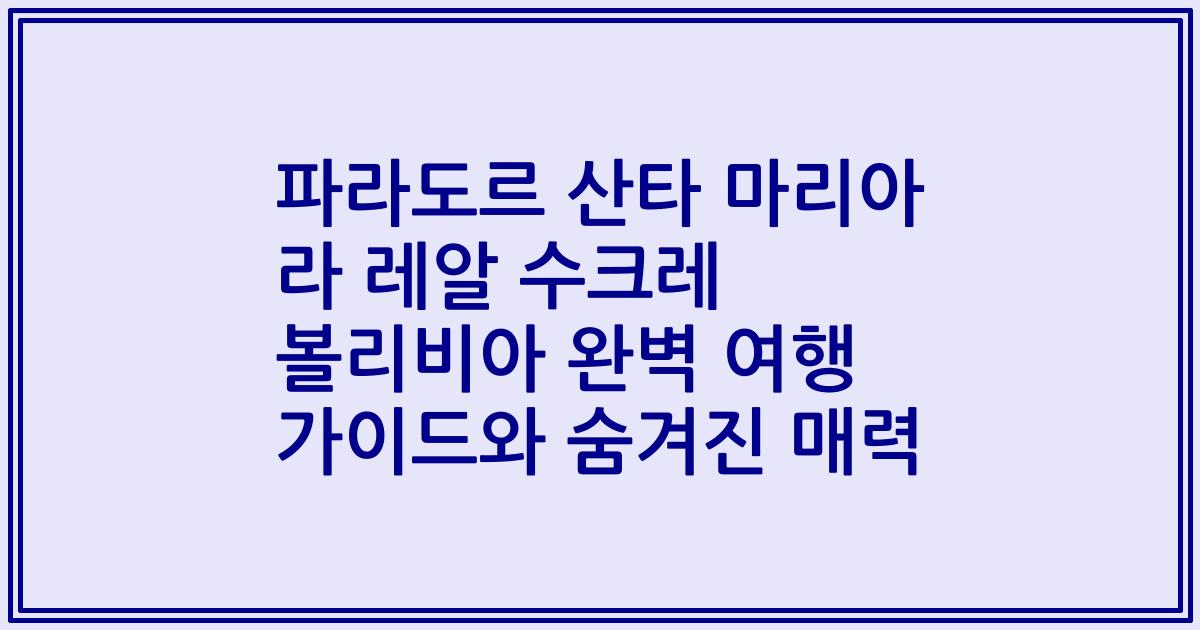 파라도르 산타 마리아 라 레알 수크레 볼리비아 완벽 여행 가이드와 숨겨진 매력