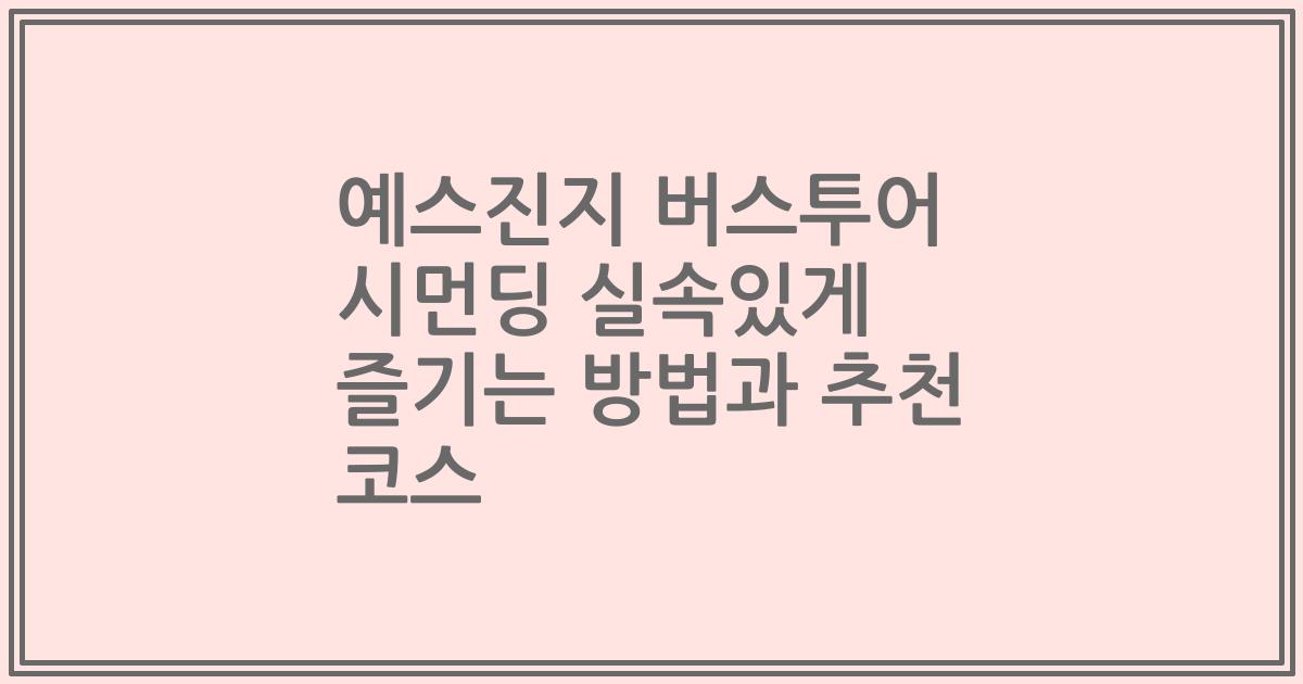예스진지 버스투어 시먼딩 실속있게 즐기는 방법과 추천 코스