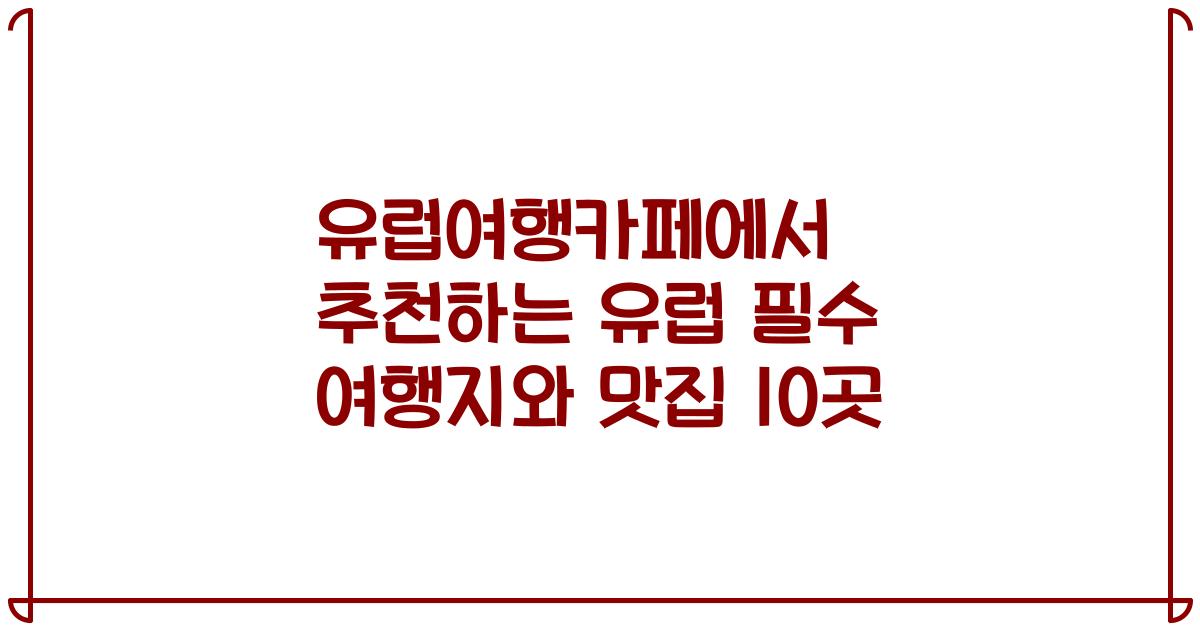 유럽여행카페에서 추천하는 유럽 필수 여행지와 맛집 10곳