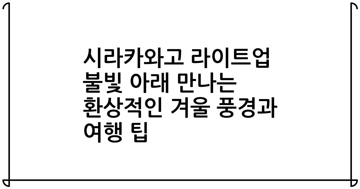 시라카와고 라이트업 불빛 아래 만나는 환상적인 겨울 풍경과 여행 팁