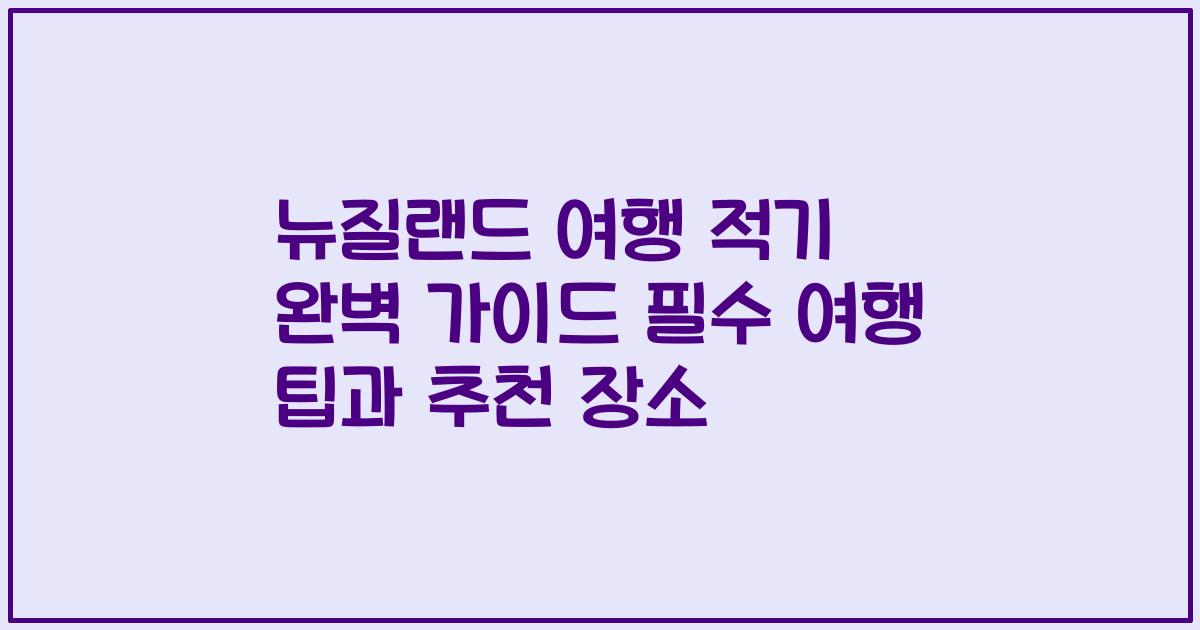 뉴질랜드 여행 적기 완벽 가이드 필수 여행 팁과 추천 장소