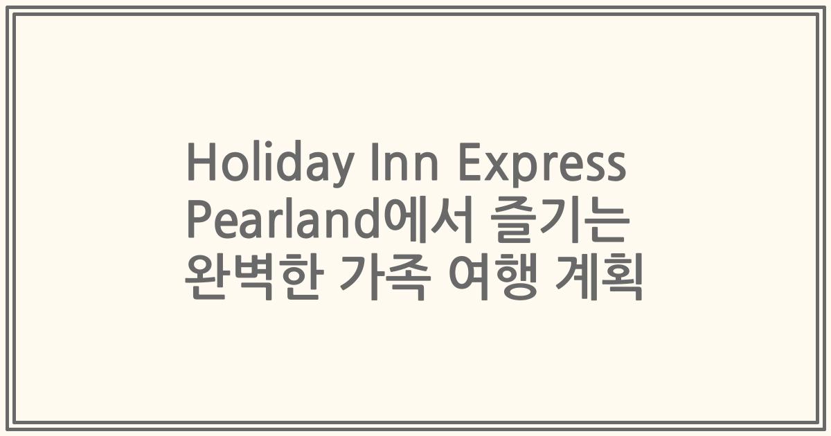 Holiday Inn Express Pearland에서 즐기는 완벽한 가족 여행 계획