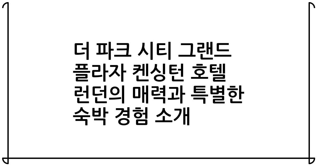 더 파크 시티 그랜드 플라자 켄싱턴 호텔 런던의 매력과 특별한 숙박 경험 소개