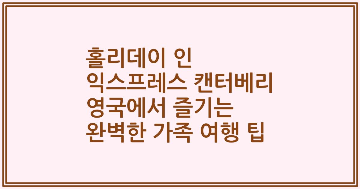 홀리데이 인 익스프레스 캔터베리 영국에서 즐기는 완벽한 가족 여행 팁