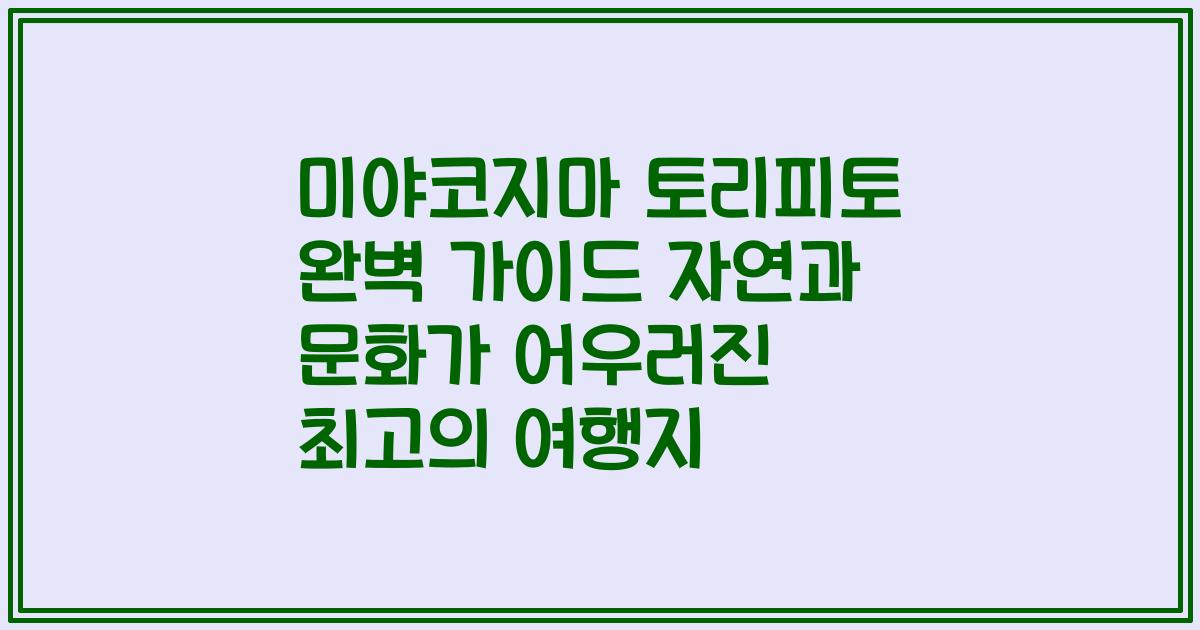 미야코지마 토리피토 완벽 가이드 자연과 문화가 어우러진 최고의 여행지