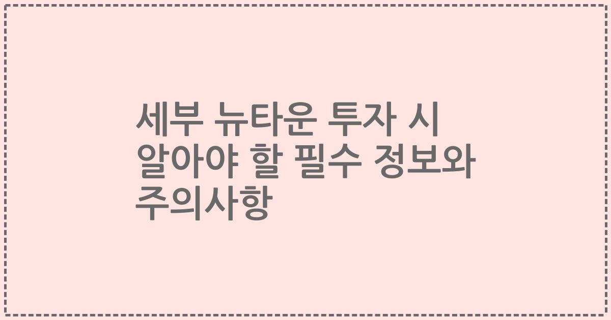 세부 뉴타운 투자 시 알아야 할 필수 정보와 주의사항