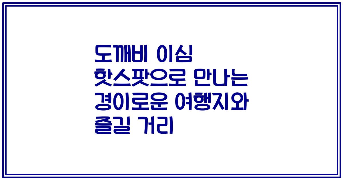 도깨비 이심 핫스팟으로 만나는 경이로운 여행지와 즐길 거리