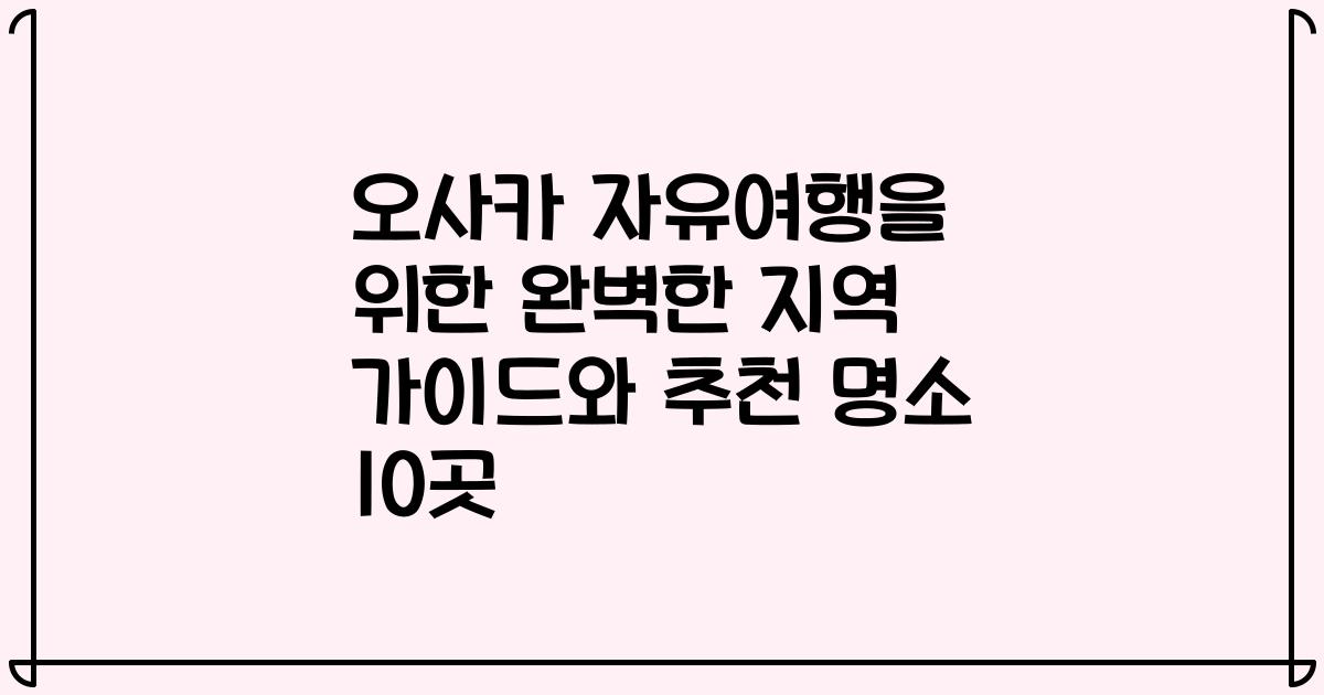 오사카 자유여행을 위한 완벽한 지역 가이드와 추천 명소 10곳