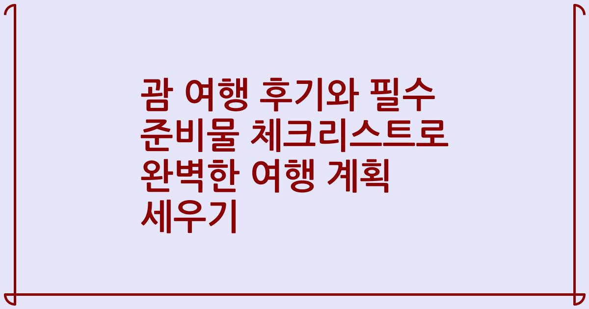 괌 여행 후기와 필수 준비물 체크리스트로 완벽한 여행 계획 세우기
