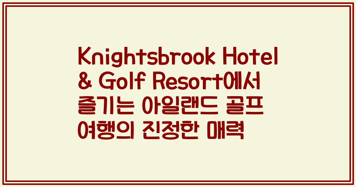 Knightsbrook Hotel & Golf Resort에서 즐기는 아일랜드 골프 여행의 진정한 매력