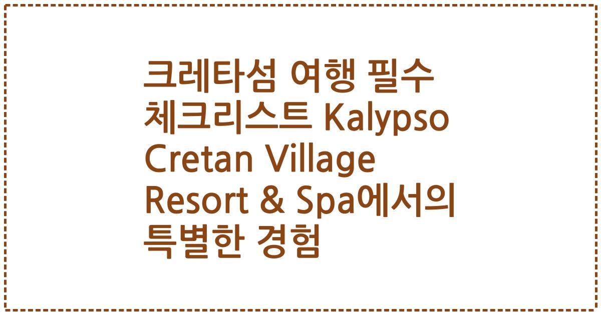 크레타섬 여행 필수 체크리스트 Kalypso Cretan Village Resort & Spa에서의 특별한 경험