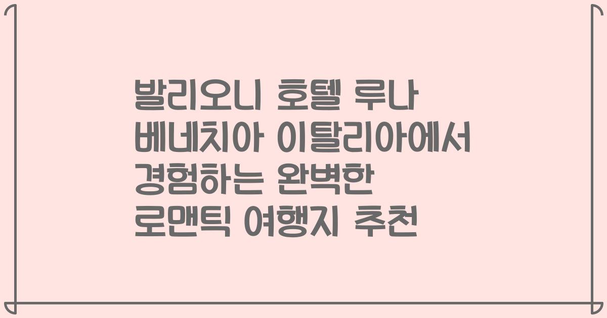 발리오니 호텔 루나 베네치아 이탈리아에서 경험하는 완벽한 로맨틱 여행지 추천