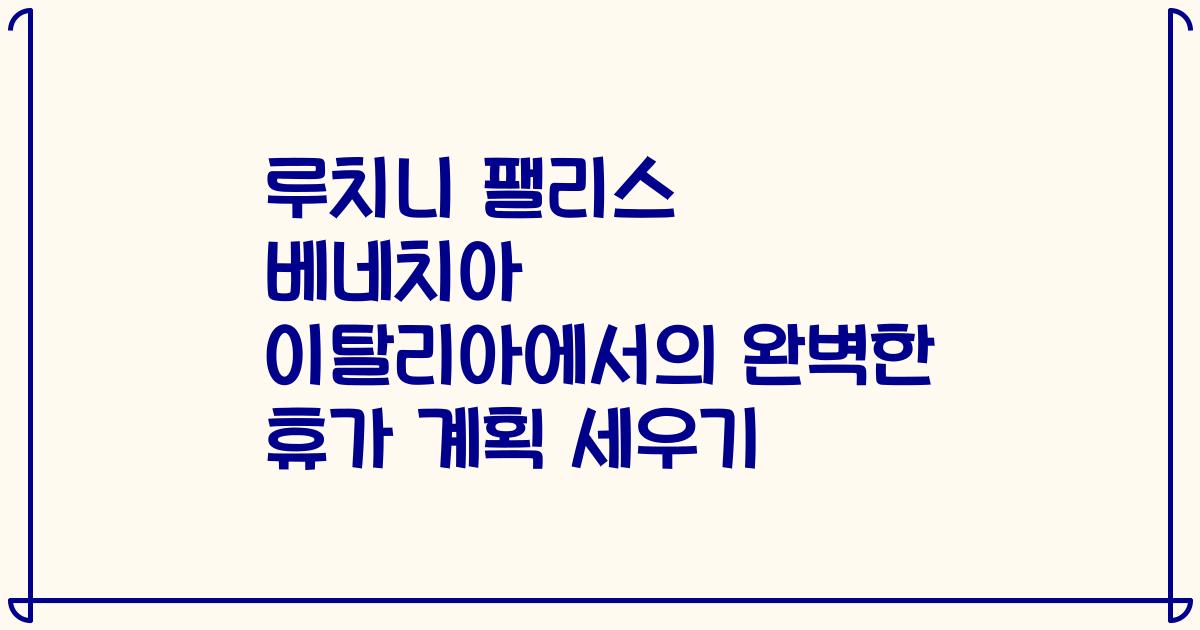 루치니 팰리스 베네치아 이탈리아에서의 완벽한 휴가 계획 세우기
