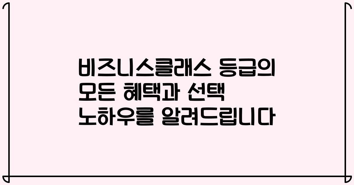 비즈니스클래스 등급의 모든 혜택과 선택 노하우를 알려드립니다