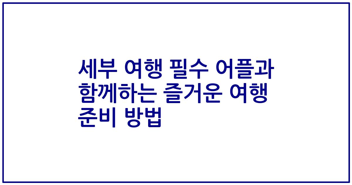 세부 여행 필수 어플과 함께하는 즐거운 여행 준비 방법
