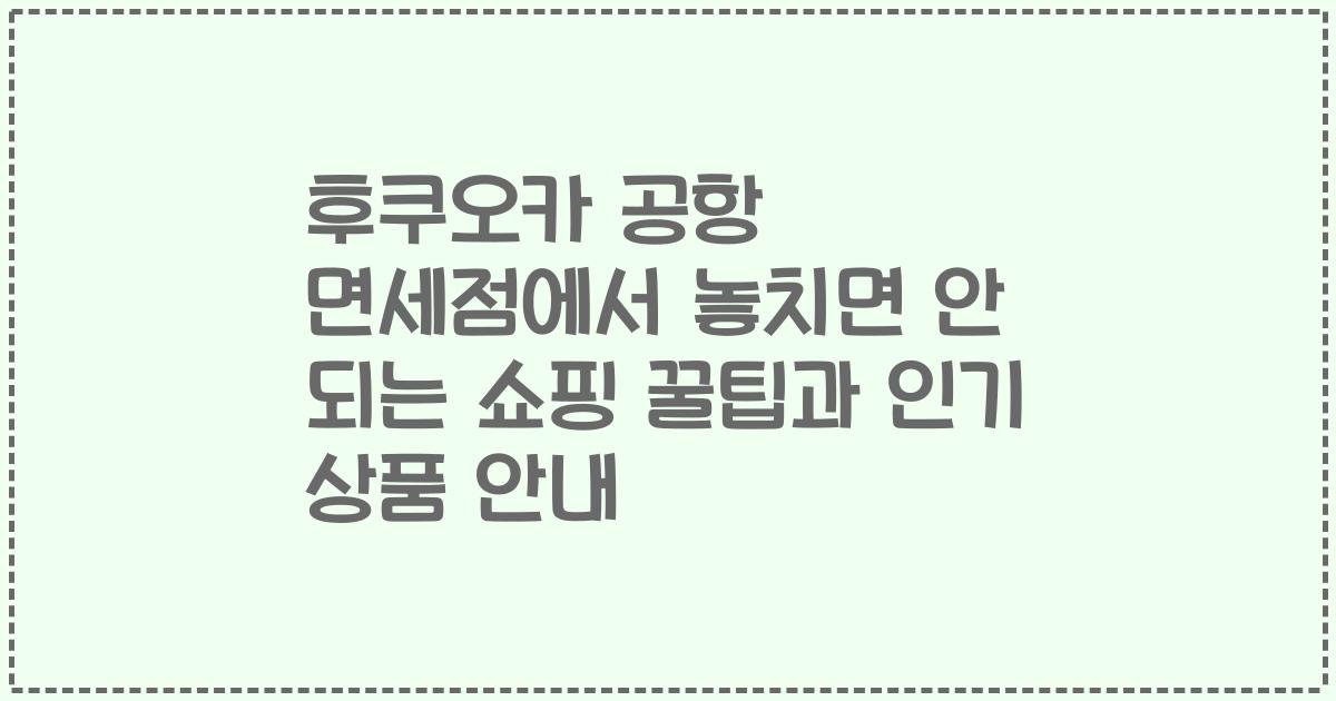 후쿠오카 공항 면세점에서 놓치면 안 되는 쇼핑 꿀팁과 인기 상품 안내