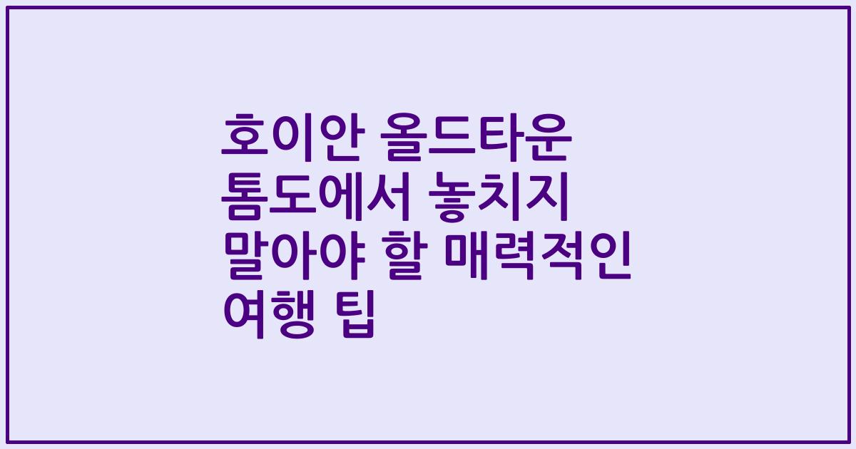 호이안 올드타운 톰도에서 놓치지 말아야 할 매력적인 여행 팁