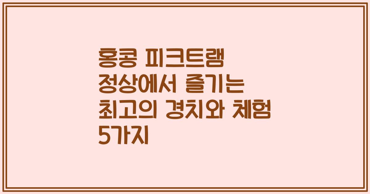 홍콩 피크트램 정상에서 즐기는 최고의 경치와 체험 5가지